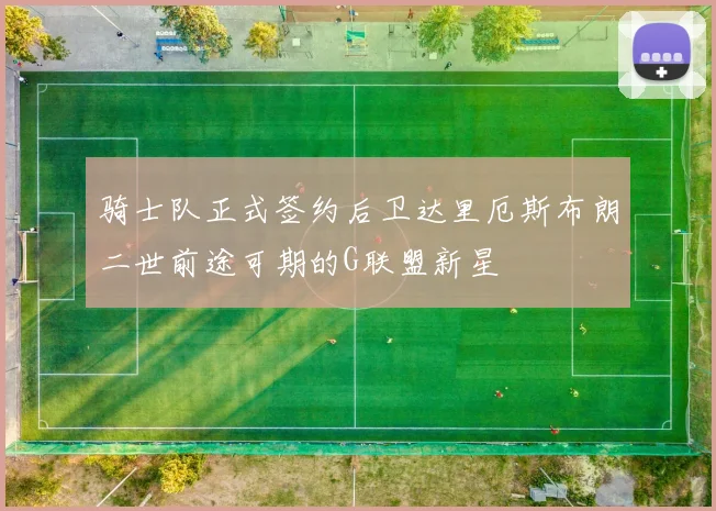 骑士队正式签约后卫达里厄斯布朗二世前途可期的G联盟新星