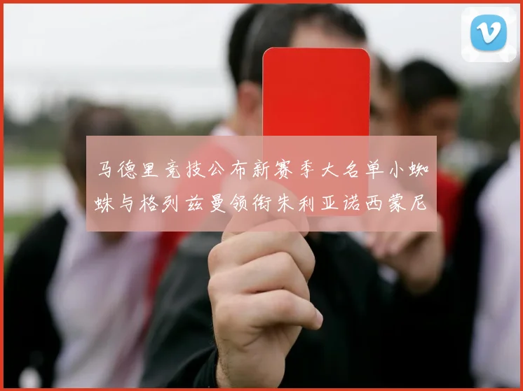 马德里竞技公布新赛季大名单小蜘蛛与格列兹曼领衔朱利亚诺西蒙尼在列