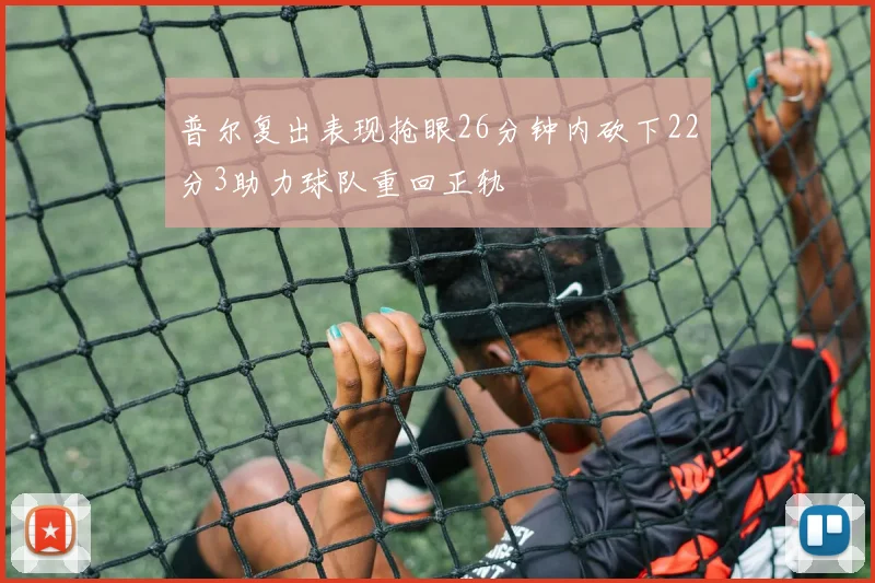 普尔复出表现抢眼26分钟内砍下22分3助力球队重回正轨