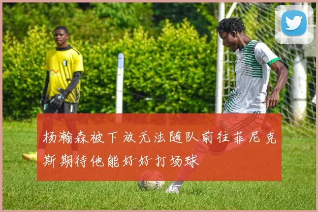 杨瀚森被下放无法随队前往菲尼克斯期待他能好好打场球