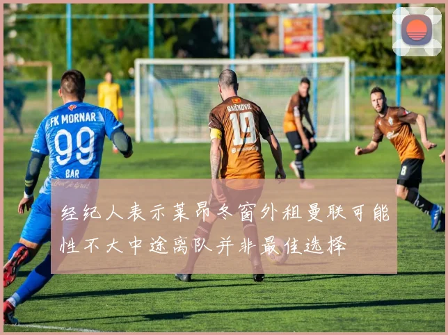 经纪人表示莱昂冬窗外租曼联可能性不大中途离队并非最佳选择