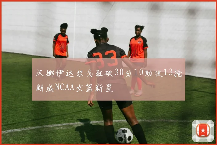 汉娜伊达尔戈狂砍30分10助攻13抢断成NCAA女篮新星