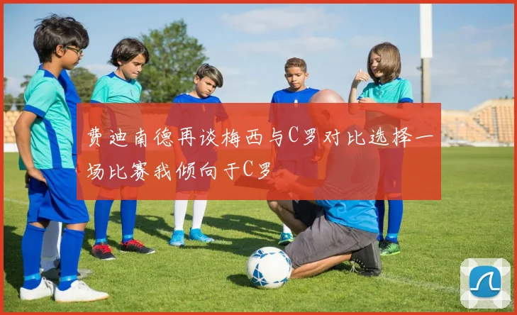 费迪南德再谈梅西与C罗对比选择一场比赛我倾向于C罗