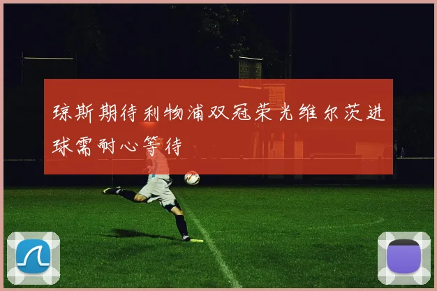 琼斯期待利物浦双冠荣光维尔茨进球需耐心等待