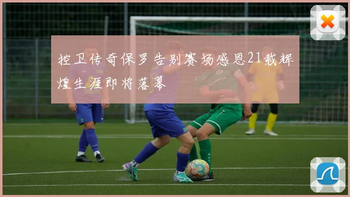 控卫传奇保罗告别赛场感恩21载辉煌生涯即将落幕