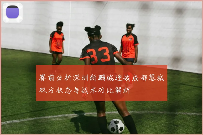 赛前分析深圳新鹏城迎战成都蓉城双方状态与战术对比解析
