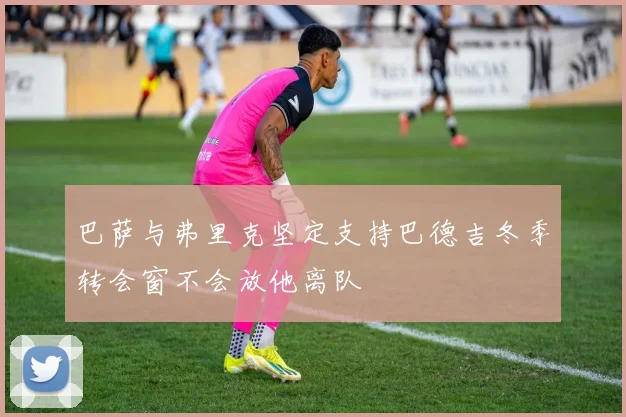 巴萨与弗里克坚定支持巴德吉冬季转会窗不会放他离队