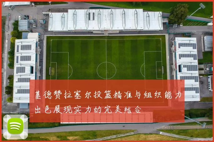 基德赞拉塞尔投篮精准与组织能力出色展现实力的完美结合