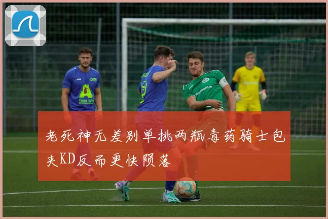 老死神无差别单挑两瓶毒药骑士包夹KD反而更快陨落