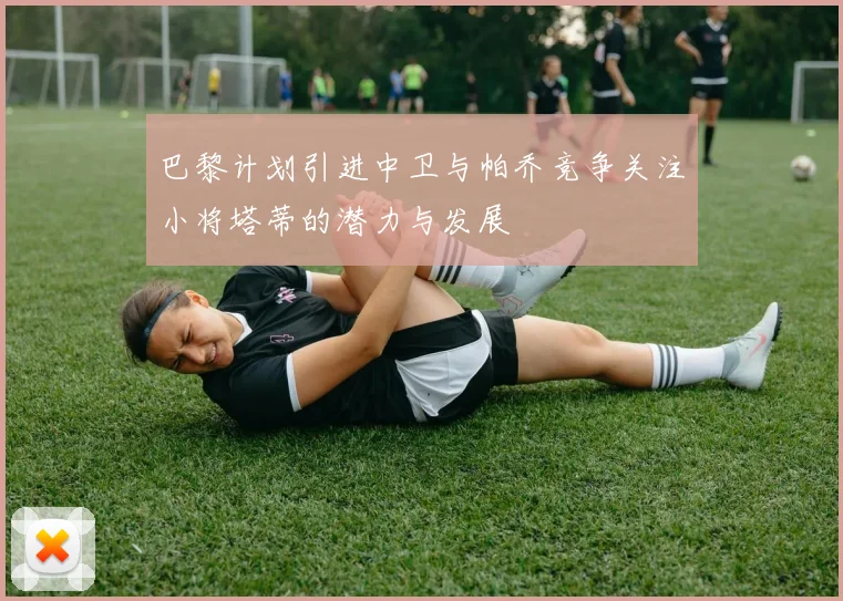巴黎计划引进中卫与帕乔竞争关注小将塔蒂的潜力与发展