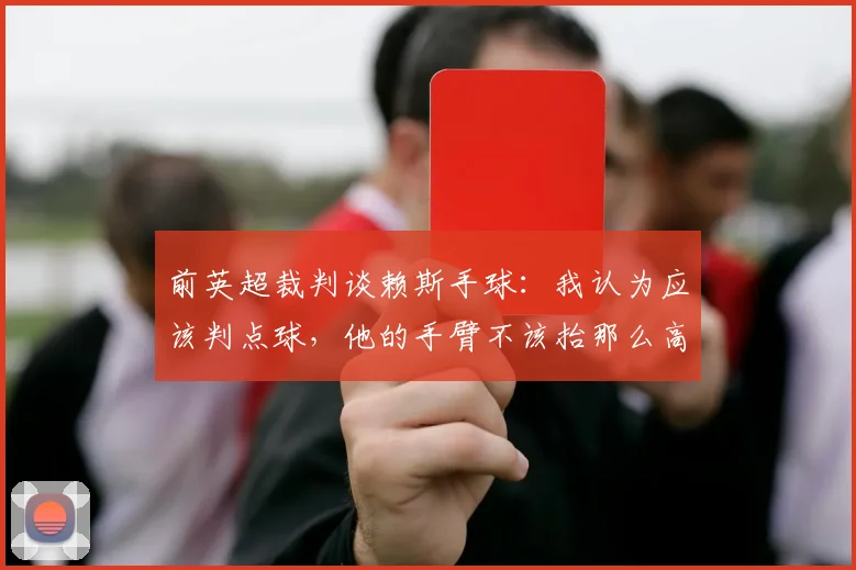 前英超裁判谈赖斯手球：我认为应该判点球，他的手臂不该抬那么高