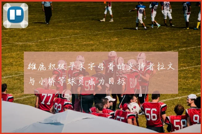 雄鹿积极寻求字母哥的支持者拉文与小桥等球员成为目标