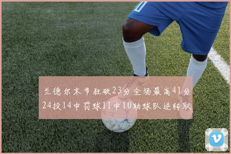 兰德尔末节狂砍23分全场最高41分24投14中罚球11中10助球队逆转取胜