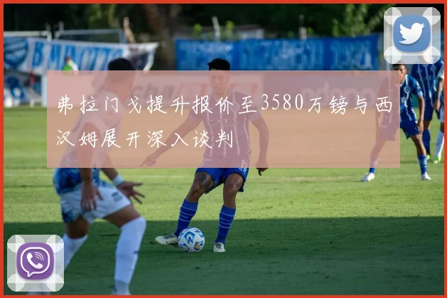 弗拉门戈提升报价至3580万镑与西汉姆展开深入谈判
