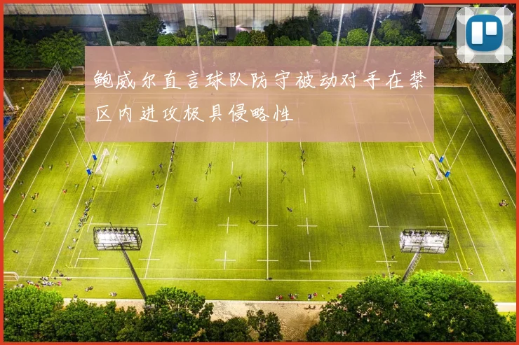 鲍威尔直言球队防守被动对手在禁区内进攻极具侵略性