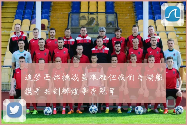 追梦西部挑战虽艰难但我们与湖船携手共创辉煌争夺冠军