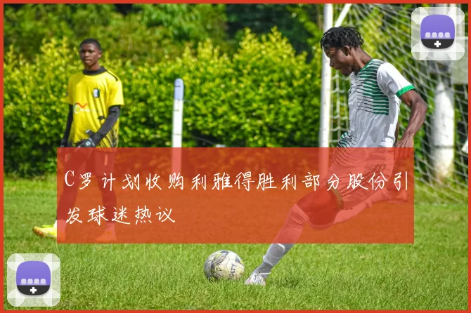 C罗计划收购利雅得胜利部分股份引发球迷热议