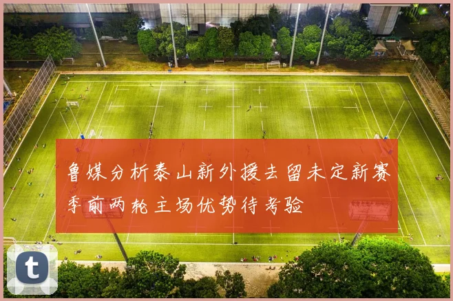 鲁媒分析泰山新外援去留未定新赛季前两轮主场优势待考验