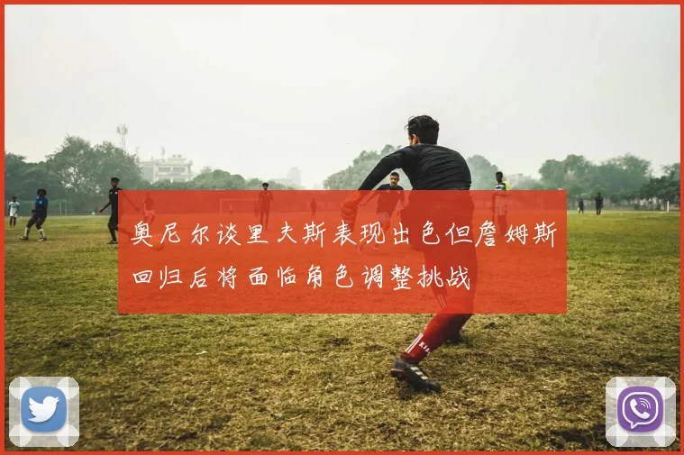 奥尼尔谈里夫斯表现出色但詹姆斯回归后将面临角色调整挑战