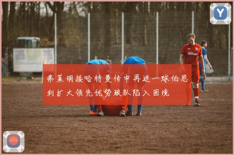 弗莱明接哈特曼传中再进一球伯恩利扩大领先优势狼队陷入困境