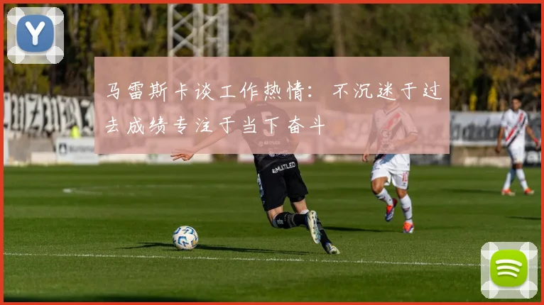 马雷斯卡谈工作热情：不沉迷于过去成绩专注于当下奋斗