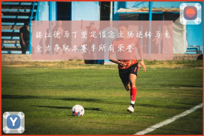 赫拉德马丁坚定信念主场逆转马竞全力争取本赛季所有荣誉