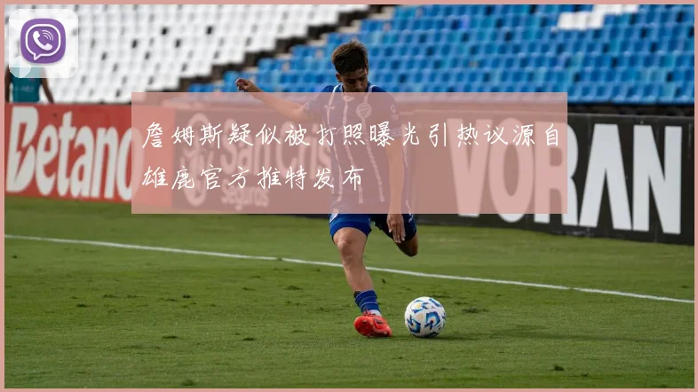詹姆斯疑似被打照曝光引热议源自雄鹿官方推特发布
